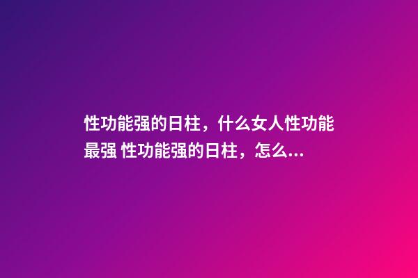 性功能强的日柱，什么女人性功能最强 性功能强的日柱，怎么判断男人性能力强？-第1张-观点-玄机派